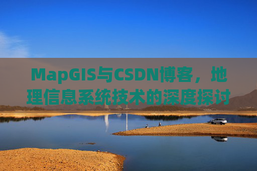 MapGIS与CSDN博客，地理信息系统技术的深度探讨